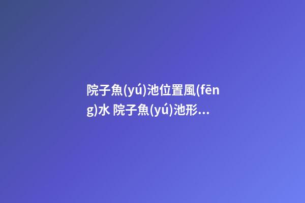 院子魚(yú)池位置風(fēng)水 院子魚(yú)池形狀風(fēng)水